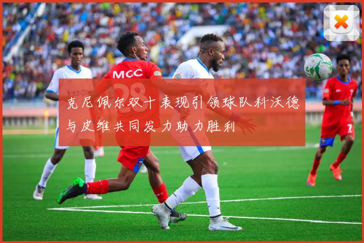 克尼佩尔双十表现引领球队科沃德与皮维共同发力助力胜利