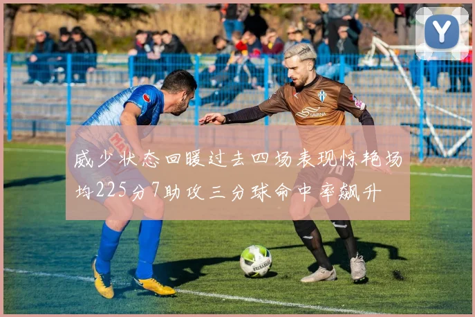 威少状态回暖过去四场表现惊艳场均225分7助攻三分球命中率飙升