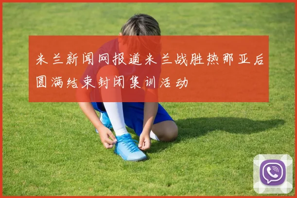 米兰新闻网报道米兰战胜热那亚后圆满结束封闭集训活动
