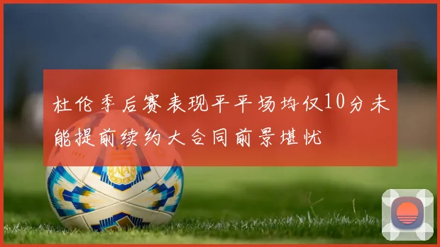 杜伦季后赛表现平平场均仅10分未能提前续约大合同前景堪忧