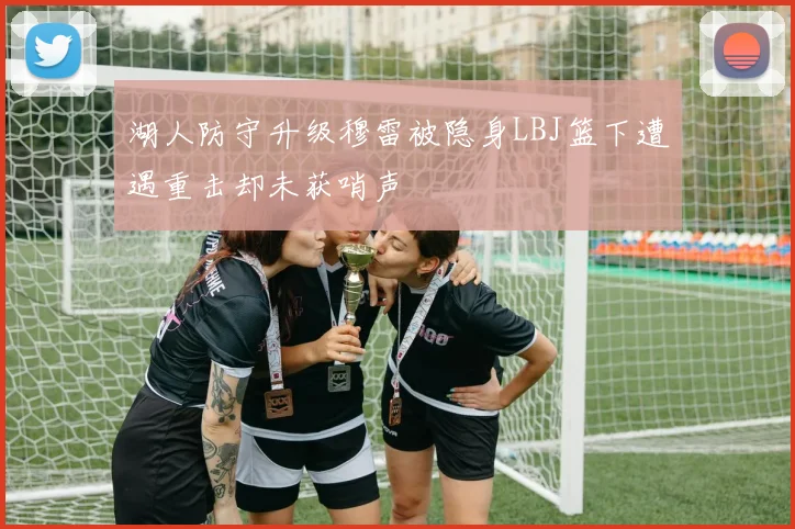 湖人防守升级穆雷被隐身LBJ篮下遭遇重击却未获哨声