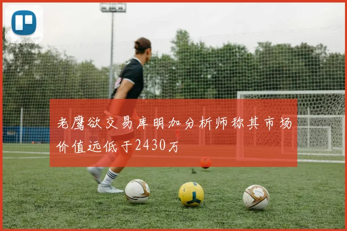 老鹰欲交易库明加分析师称其市场价值远低于2430万