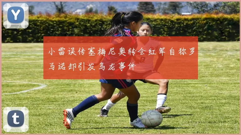 小雷误传塞梅尼奥转会红军自称罗马诺却引发乌龙事件