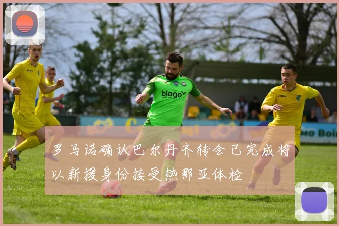 罗马诺确认巴尔丹齐转会已完成将以新援身份接受热那亚体检