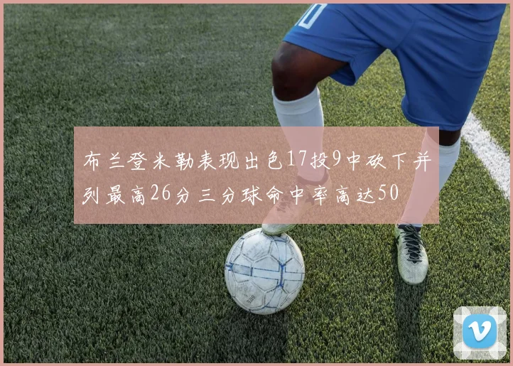 布兰登米勒表现出色17投9中砍下并列最高26分三分球命中率高达50