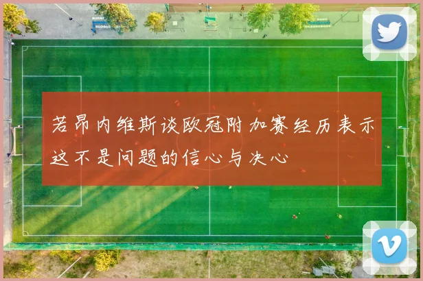 若昂内维斯谈欧冠附加赛经历表示这不是问题的信心与决心