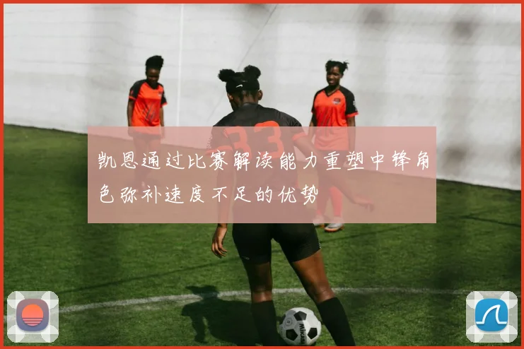 凯恩通过比赛解读能力重塑中锋角色弥补速度不足的优势