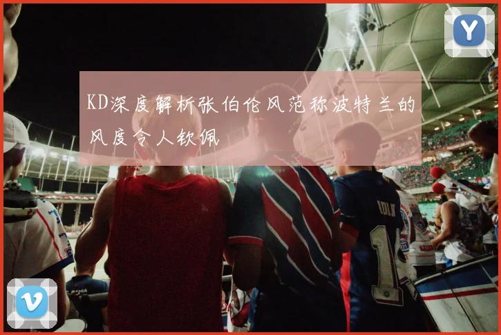 KD深度解析张伯伦风范称波特兰的风度令人钦佩