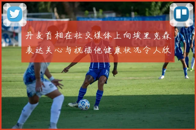 丹麦首相在社交媒体上向埃里克森表达关心与祝福他健康状况令人欣慰