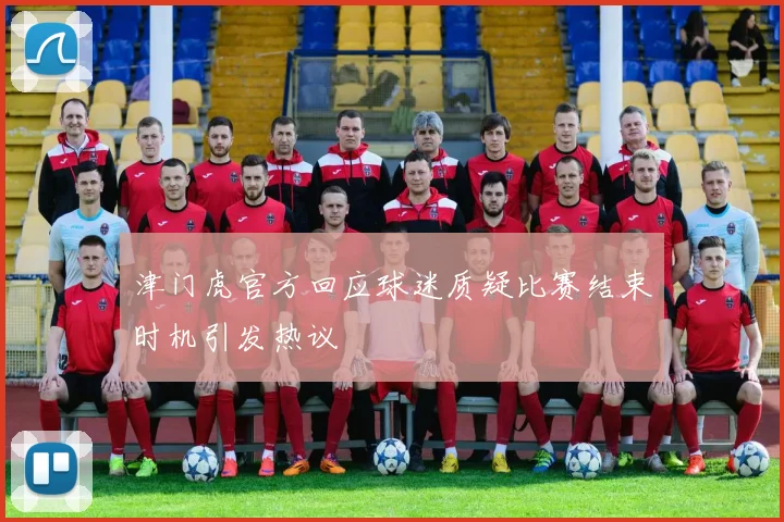 津门虎官方回应球迷质疑比赛结束时机引发热议