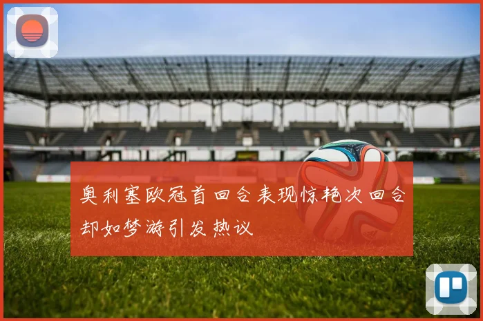奥利塞欧冠首回合表现惊艳次回合却如梦游引发热议