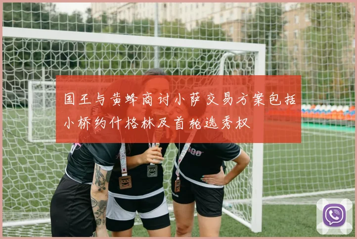 国王与黄蜂商讨小萨交易方案包括小桥约什格林及首轮选秀权