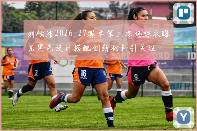 利物浦2026-27赛季第三客场球衣曝光黑色设计搭配创新材料引关注