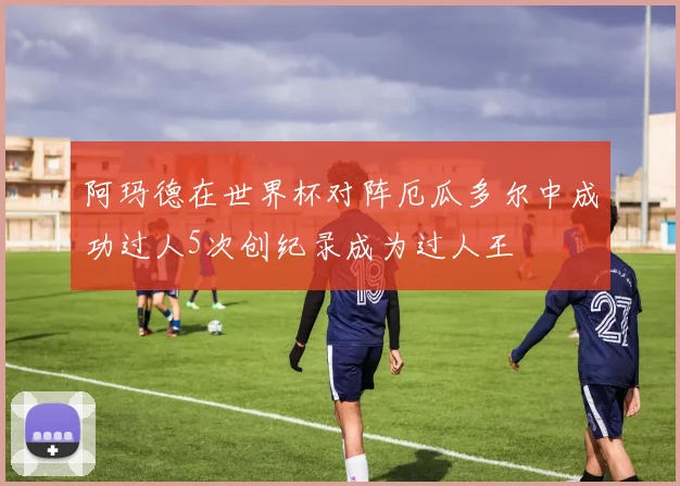 阿玛德在世界杯对阵厄瓜多尔中成功过人5次创纪录成为过人王