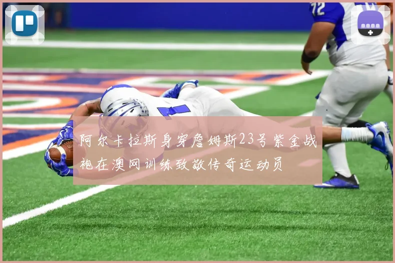 阿尔卡拉斯身穿詹姆斯23号紫金战袍在澳网训练致敬传奇运动员