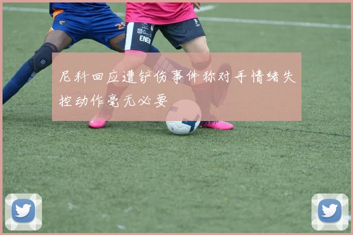 尼科回应遭铲伤事件称对手情绪失控动作毫无必要