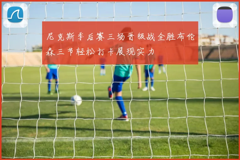 尼克斯季后赛三场晋级战全胜布伦森三节轻松打卡展现实力