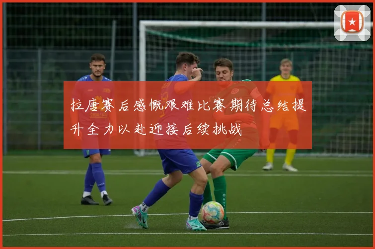 拉唐赛后感慨艰难比赛期待总结提升全力以赴迎接后续挑战
