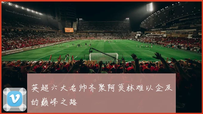 英超六大名帅齐聚阿莫林难以企及的巅峰之路