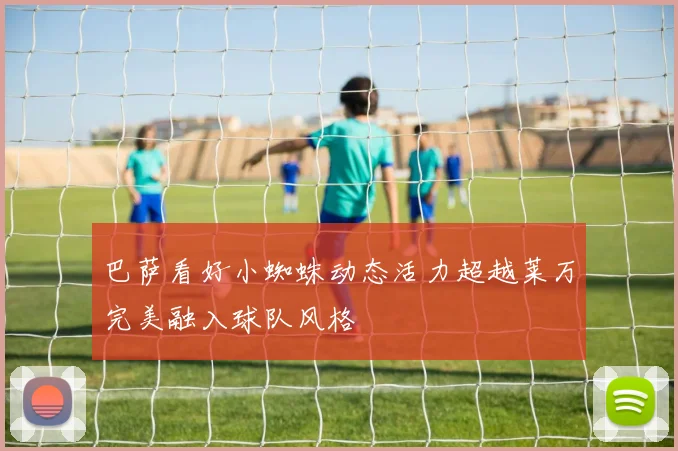 巴萨看好小蜘蛛动态活力超越莱万完美融入球队风格