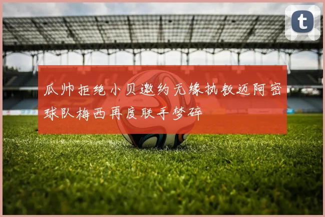瓜帅拒绝小贝邀约无缘执教迈阿密球队梅西再度联手梦碎
