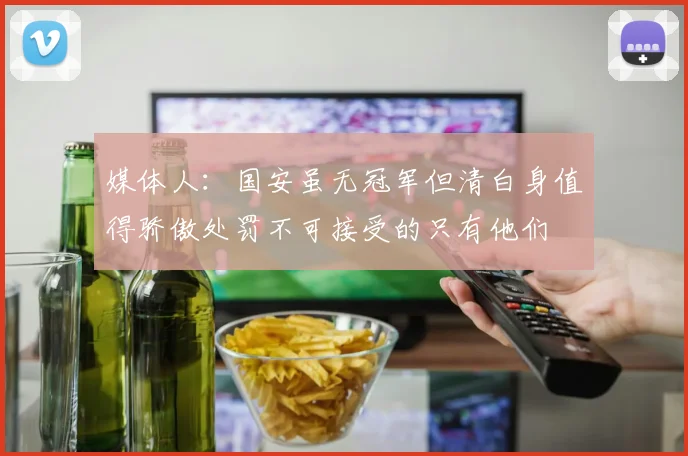 媒体人：国安虽无冠军但清白身值得骄傲处罚不可接受的只有他们
