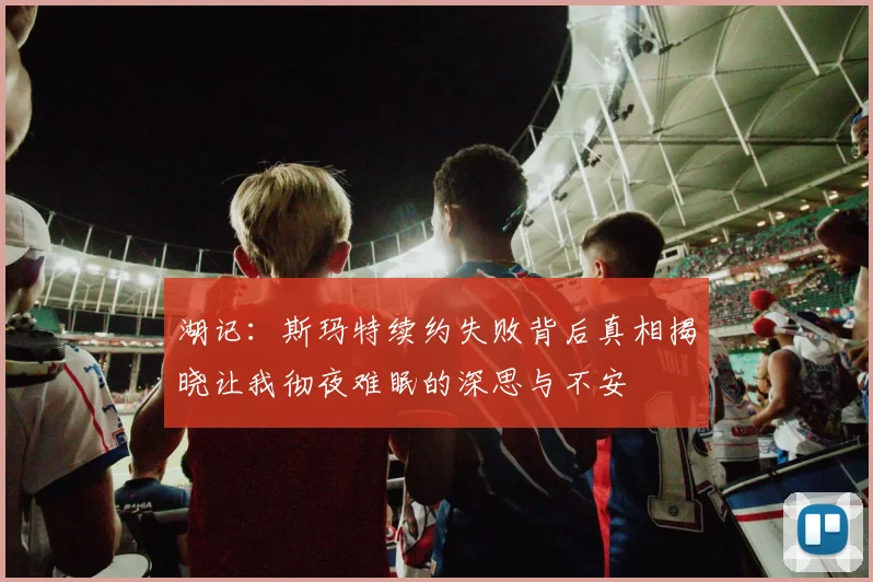 湖记：斯玛特续约失败背后真相揭晓让我彻夜难眠的深思与不安