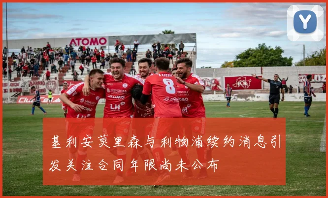 基利安莫里森与利物浦续约消息引发关注合同年限尚未公布
