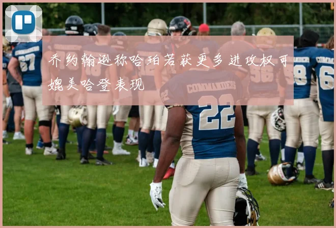 乔约翰逊称哈珀若获更多进攻权可媲美哈登表现