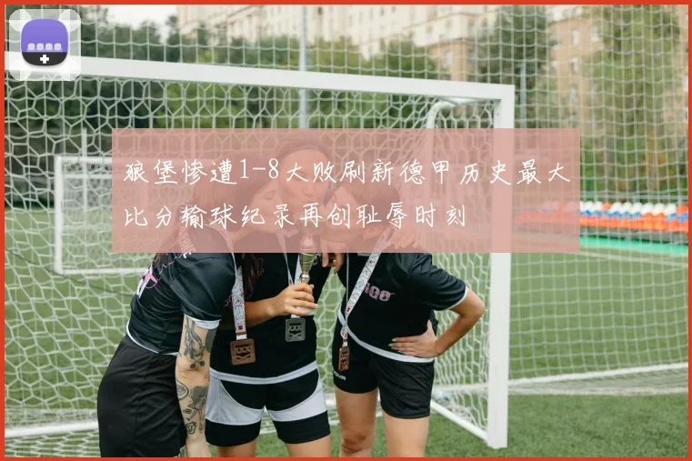 狼堡惨遭1-8大败刷新德甲历史最大比分输球纪录再创耻辱时刻