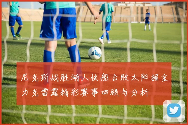 尼克斯战胜湖人快船击败太阳掘金力克雷霆精彩赛事回顾与分析